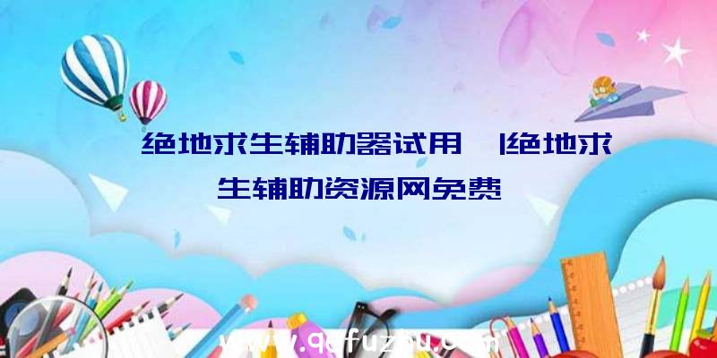 「绝地求生辅助器试用」|绝地求生辅助资源网免费